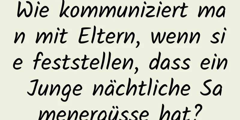 Wie kommuniziert man mit Eltern, wenn sie feststellen, dass ein Junge nächtliche Samenergüsse hat?