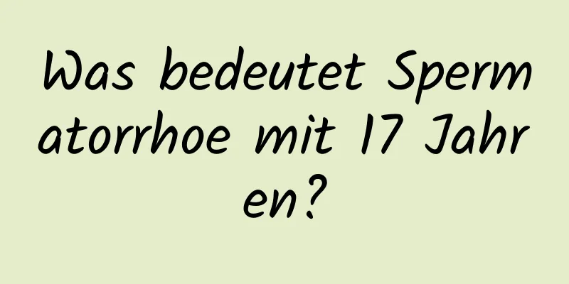 Was bedeutet Spermatorrhoe mit 17 Jahren?