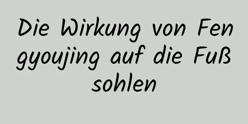 Die Wirkung von Fengyoujing auf die Fußsohlen