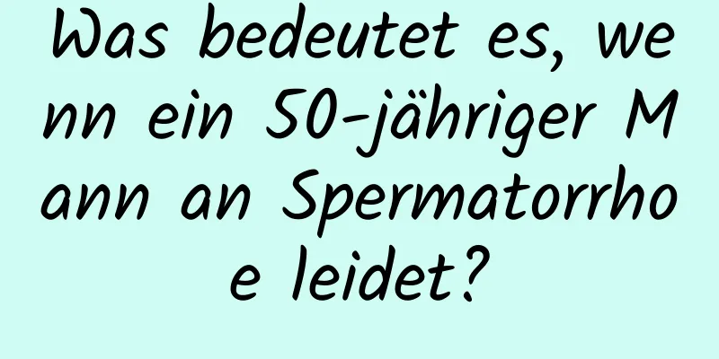 Was bedeutet es, wenn ein 50-jähriger Mann an Spermatorrhoe leidet?