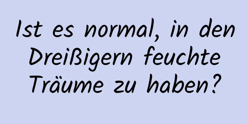 Ist es normal, in den Dreißigern feuchte Träume zu haben?