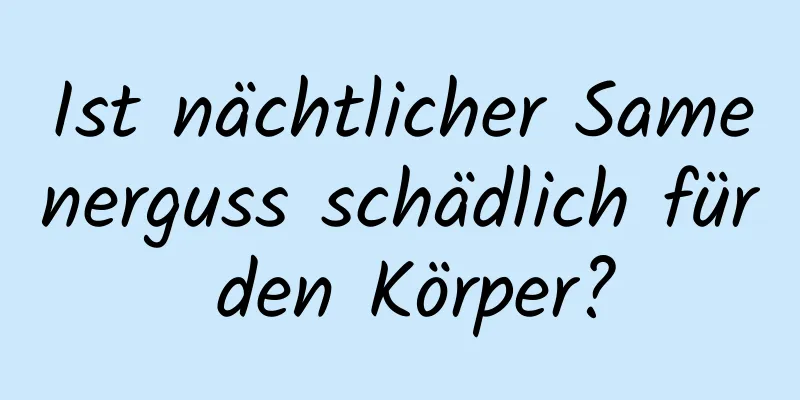 Ist nächtlicher Samenerguss schädlich für den Körper?