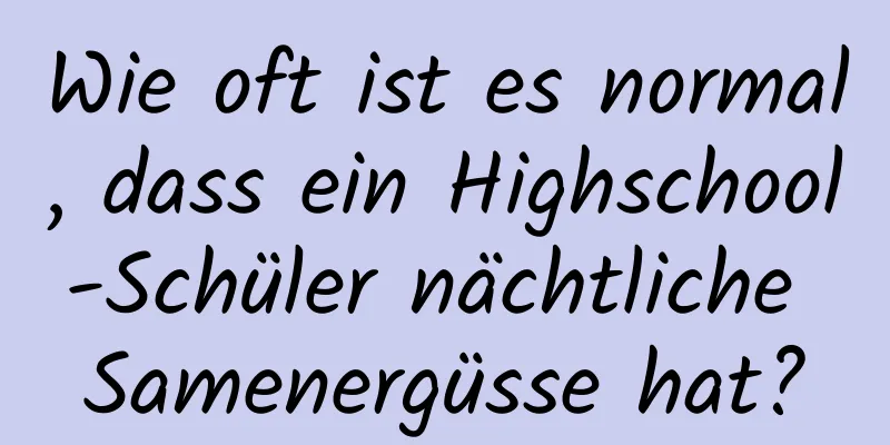 Wie oft ist es normal, dass ein Highschool-Schüler nächtliche Samenergüsse hat?