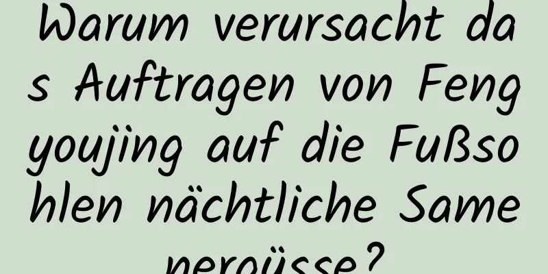 Warum verursacht das Auftragen von Fengyoujing auf die Fußsohlen nächtliche Samenergüsse?