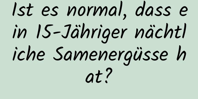 Ist es normal, dass ein 15-Jähriger nächtliche Samenergüsse hat?