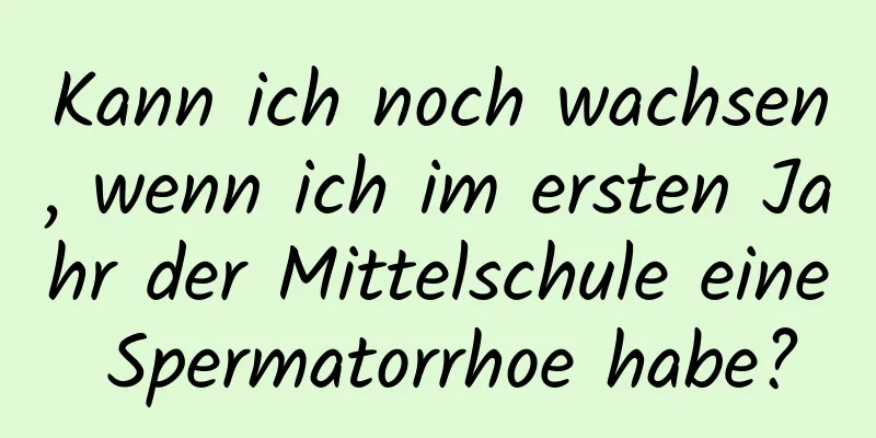 Kann ich noch wachsen, wenn ich im ersten Jahr der Mittelschule eine Spermatorrhoe habe?