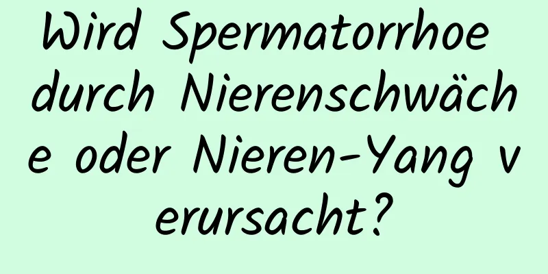 Wird Spermatorrhoe durch Nierenschwäche oder Nieren-Yang verursacht?