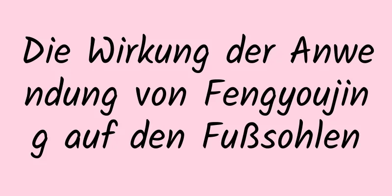 Die Wirkung der Anwendung von Fengyoujing auf den Fußsohlen