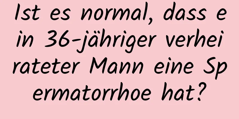 Ist es normal, dass ein 36-jähriger verheirateter Mann eine Spermatorrhoe hat?