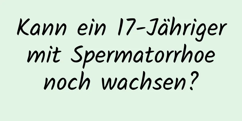 Kann ein 17-Jähriger mit Spermatorrhoe noch wachsen?