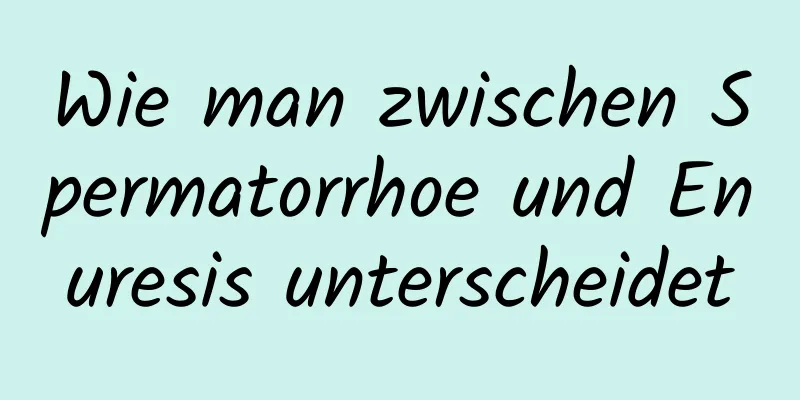 Wie man zwischen Spermatorrhoe und Enuresis unterscheidet