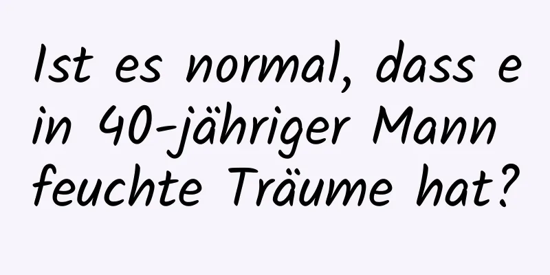 Ist es normal, dass ein 40-jähriger Mann feuchte Träume hat?