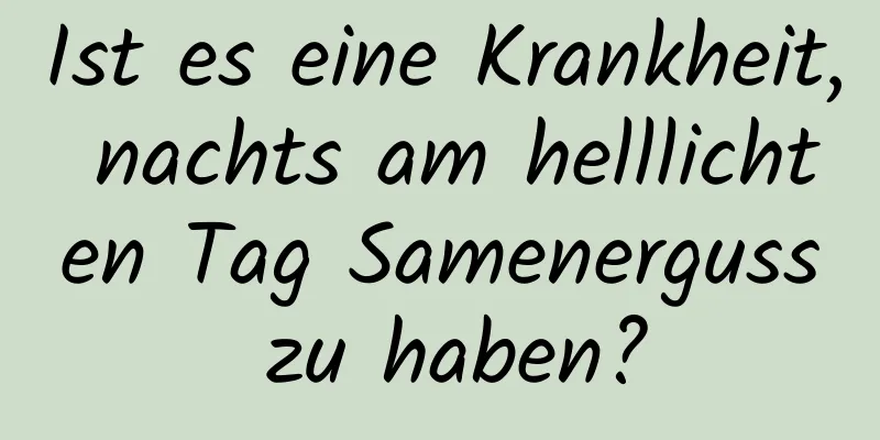 Ist es eine Krankheit, nachts am helllichten Tag Samenerguss zu haben?