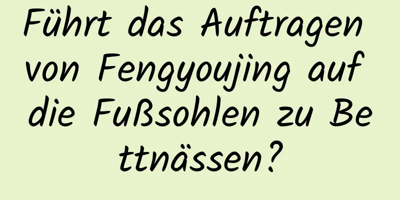 Führt das Auftragen von Fengyoujing auf die Fußsohlen zu Bettnässen?