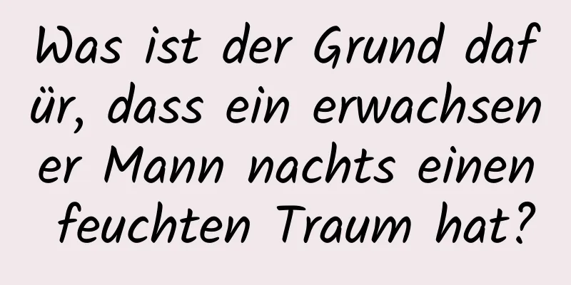 Was ist der Grund dafür, dass ein erwachsener Mann nachts einen feuchten Traum hat?