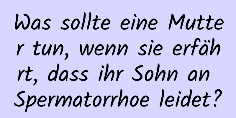 Was sollte eine Mutter tun, wenn sie erfährt, dass ihr Sohn an Spermatorrhoe leidet?