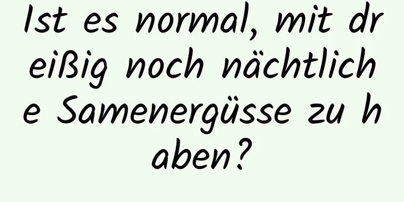 Ist es normal, mit dreißig noch nächtliche Samenergüsse zu haben?