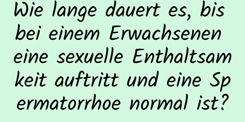 Wie lange dauert es, bis bei einem Erwachsenen eine sexuelle Enthaltsamkeit auftritt und eine Spermatorrhoe normal ist?