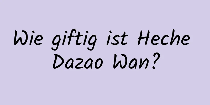 Wie giftig ist Heche Dazao Wan?