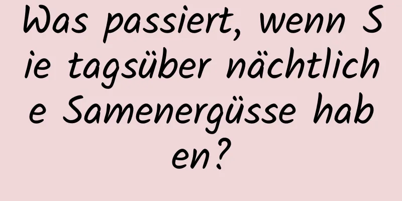 Was passiert, wenn Sie tagsüber nächtliche Samenergüsse haben?