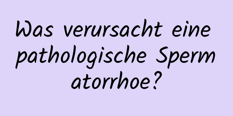 Was verursacht eine pathologische Spermatorrhoe?