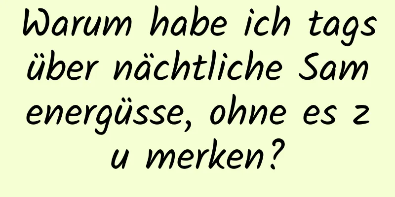 Warum habe ich tagsüber nächtliche Samenergüsse, ohne es zu merken?