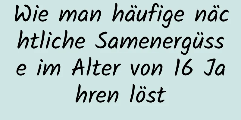 Wie man häufige nächtliche Samenergüsse im Alter von 16 Jahren löst