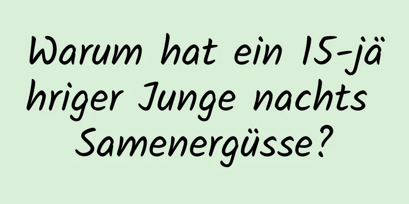 Warum hat ein 15-jähriger Junge nachts Samenergüsse?