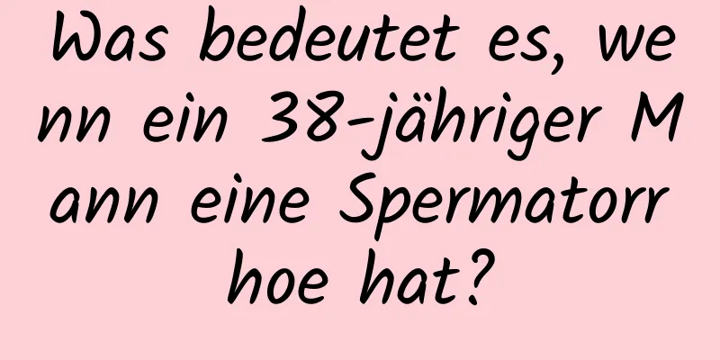 Was bedeutet es, wenn ein 38-jähriger Mann eine Spermatorrhoe hat?