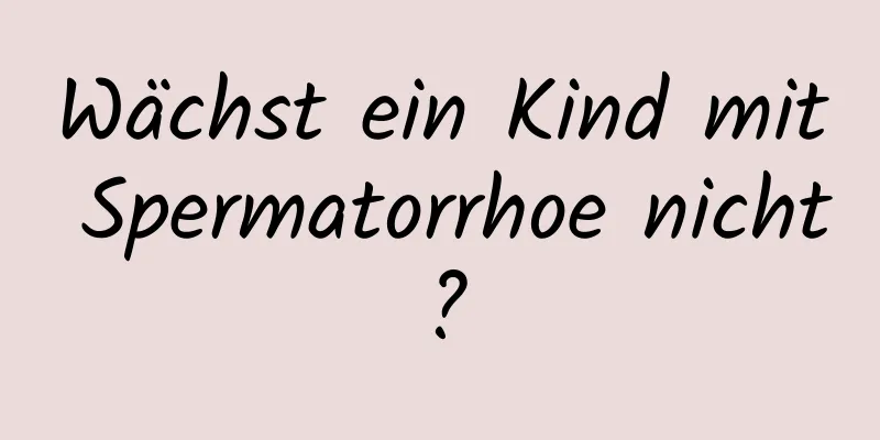 Wächst ein Kind mit Spermatorrhoe nicht?