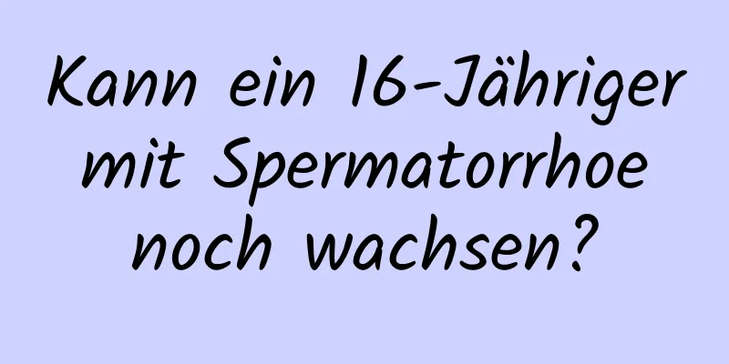 Kann ein 16-Jähriger mit Spermatorrhoe noch wachsen?