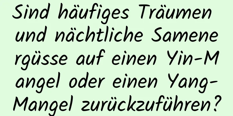 Sind häufiges Träumen und nächtliche Samenergüsse auf einen Yin-Mangel oder einen Yang-Mangel zurückzuführen?