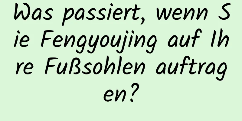 Was passiert, wenn Sie Fengyoujing auf Ihre Fußsohlen auftragen?