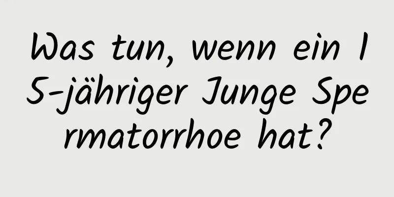 Was tun, wenn ein 15-jähriger Junge Spermatorrhoe hat?