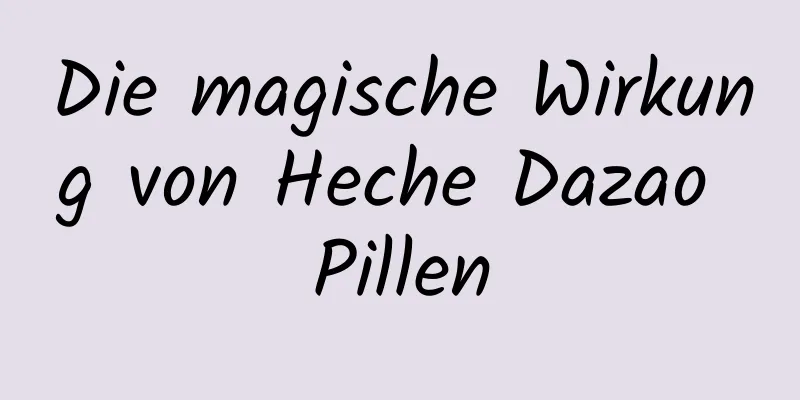 Die magische Wirkung von Heche Dazao Pillen