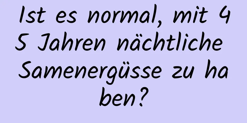 Ist es normal, mit 45 Jahren nächtliche Samenergüsse zu haben?