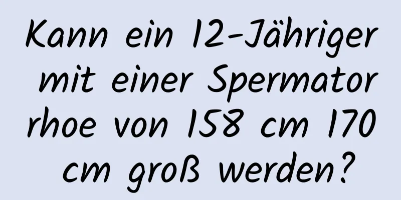 Kann ein 12-Jähriger mit einer Spermatorrhoe von 158 cm 170 cm groß werden?