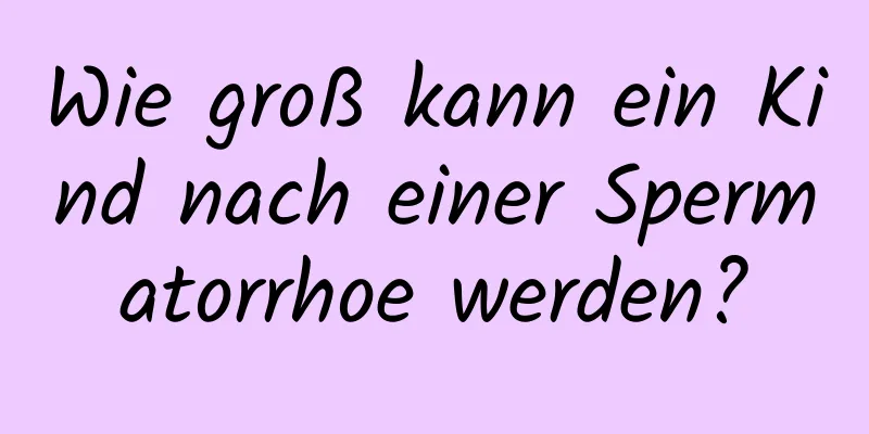 Wie groß kann ein Kind nach einer Spermatorrhoe werden?