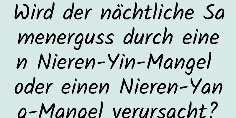 Wird der nächtliche Samenerguss durch einen Nieren-Yin-Mangel oder einen Nieren-Yang-Mangel verursacht?