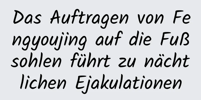 Das Auftragen von Fengyoujing auf die Fußsohlen führt zu nächtlichen Ejakulationen