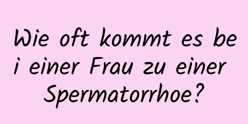 Wie oft kommt es bei einer Frau zu einer Spermatorrhoe?