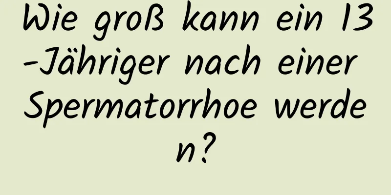 Wie groß kann ein 13-Jähriger nach einer Spermatorrhoe werden?