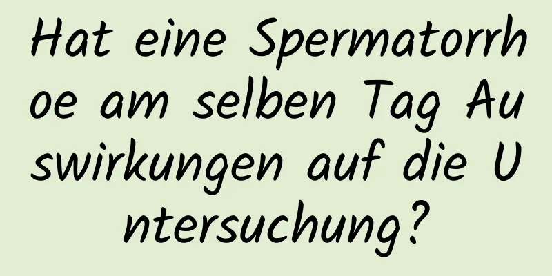 Hat eine Spermatorrhoe am selben Tag Auswirkungen auf die Untersuchung?