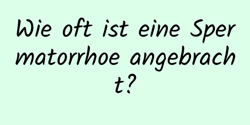 Wie oft ist eine Spermatorrhoe angebracht?