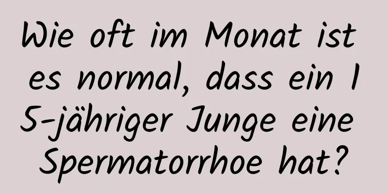 Wie oft im Monat ist es normal, dass ein 15-jähriger Junge eine Spermatorrhoe hat?