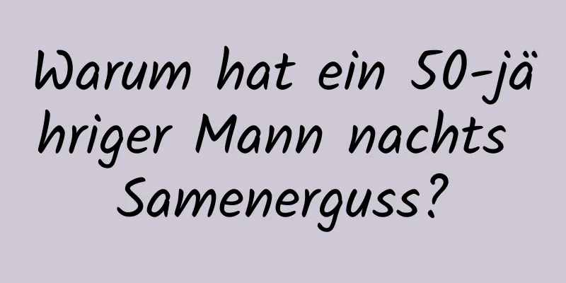 Warum hat ein 50-jähriger Mann nachts Samenerguss?