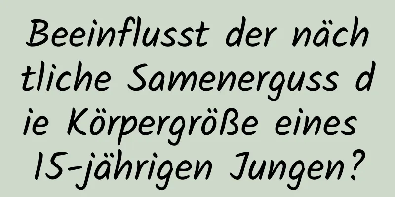 Beeinflusst der nächtliche Samenerguss die Körpergröße eines 15-jährigen Jungen?