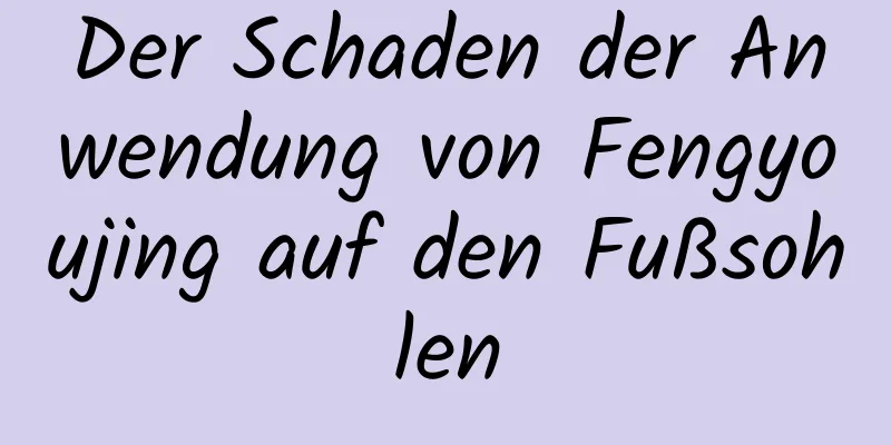 Der Schaden der Anwendung von Fengyoujing auf den Fußsohlen