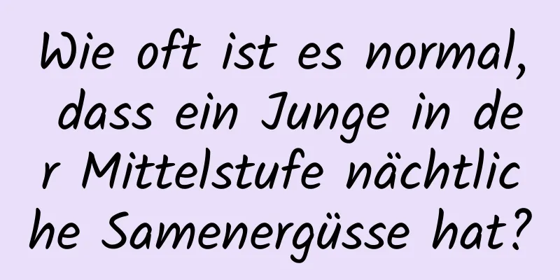 Wie oft ist es normal, dass ein Junge in der Mittelstufe nächtliche Samenergüsse hat?