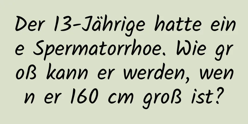 Der 13-Jährige hatte eine Spermatorrhoe. Wie groß kann er werden, wenn er 160 cm groß ist?